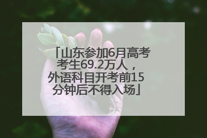 山东参加6月高考考生69.2万人，外语科目开考前15分钟后不得入场