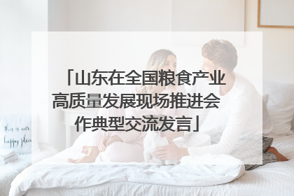 山东在全国粮食产业高质量发展现场推进会作典型交流发言