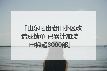 山东晒出老旧小区改造成绩单 已累计加装电梯超8000部