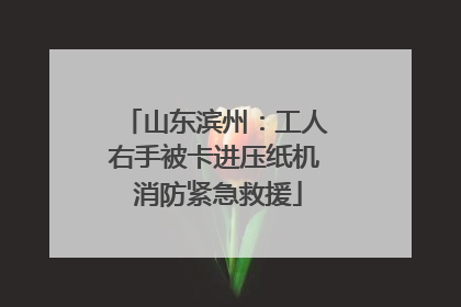 山东滨州：工人右手被卡进压纸机 消防紧急救援