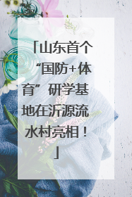 山东首个“国防+体育”研学基地在沂源流水村亮相！