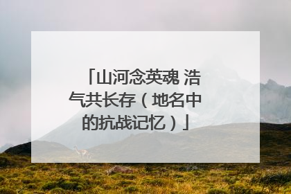 山河念英魂 浩气共长存（地名中的抗战记忆）