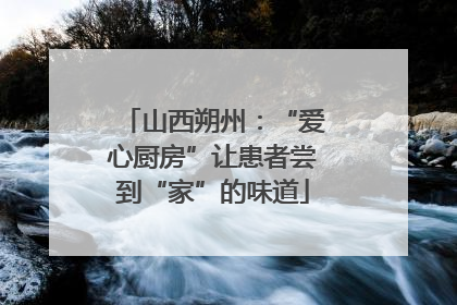 山西朔州：“爱心厨房”让患者尝到“家”的味道