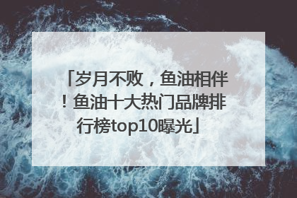 岁月不败，鱼油相伴！鱼油十大热门品牌排行榜top10曝光