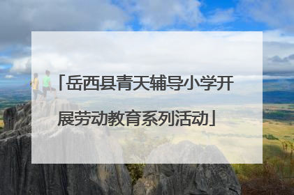 岳西县青天辅导小学开展劳动教育系列活动