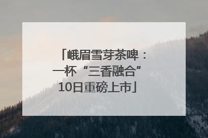 峨眉雪芽茶啤：一杯“三香融合”10日重磅上市