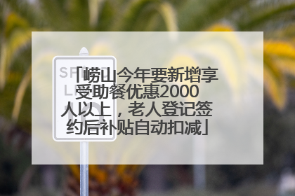 崂山今年要新增享受助餐优惠2000人以上，老人登记签约后补贴自动扣减