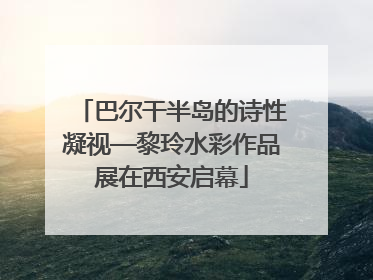 巴尔干半岛的诗性凝视—黎玲水彩作品展在西安启幕