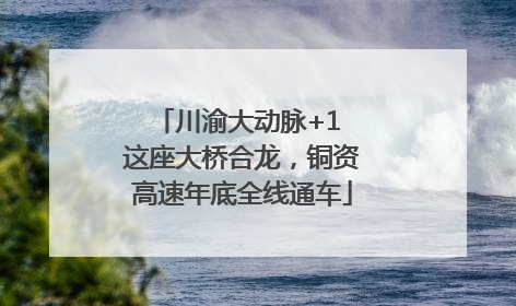 川渝大动脉+1 这座大桥合龙，铜资高速年底全线通车
