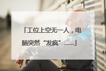 工位上空无一人，电脑突然“发疯”……