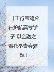 工行宝鸡分行护航高考学子 以金融之责托举青春梦想