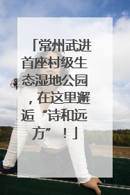 常州武进首座村级生态湿地公园，在这里邂逅“诗和远方”！