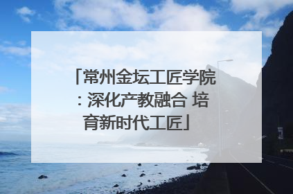 常州金坛工匠学院：深化产教融合 培育新时代工匠