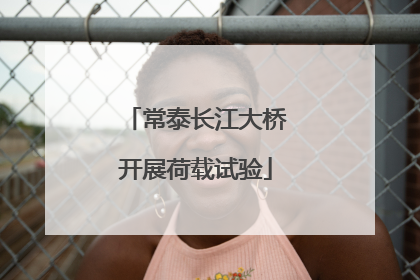 常泰长江大桥开展荷载试验