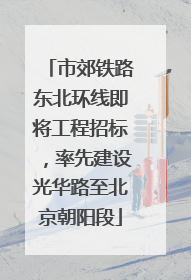 市郊铁路东北环线即将工程招标，率先建设光华路至北京朝阳段