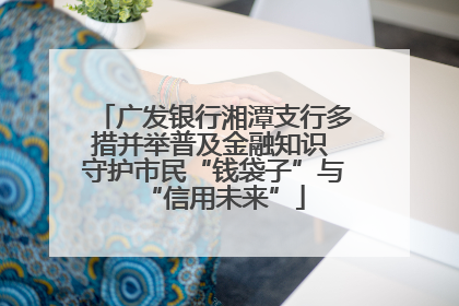 广发银行湘潭支行多措并举普及金融知识 守护市民“钱袋子”与“信用未来”