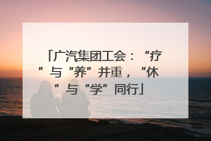 广汽集团工会：“疗”与“养”并重，“休”与“学”同行