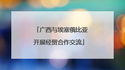 广西与埃塞俄比亚开展经贸合作交流