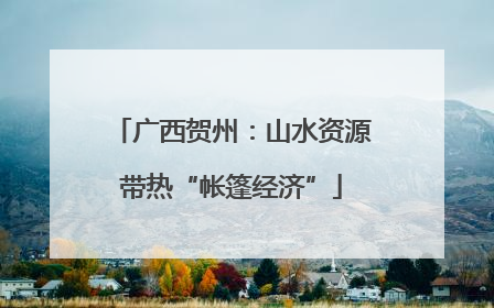 广西贺州：山水资源带热“帐篷经济”