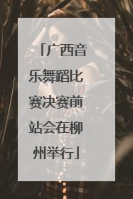 广西音乐舞蹈比赛决赛前站会在柳州举行