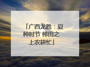 广西龙胜：夏种时节 梯田之上农耕忙
