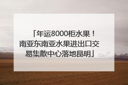 年运8000柜水果！南亚东南亚水果进出口交易集散中心落地昆明