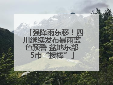 强降雨东移！四川继续发布暴雨蓝色预警 盆地东部5市“接棒”