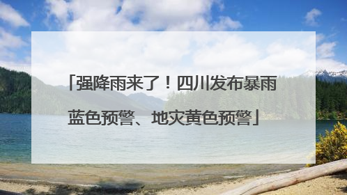 强降雨来了！四川发布暴雨蓝色预警、地灾黄色预警