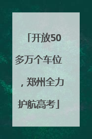 开放50多万个车位，郑州全力护航高考