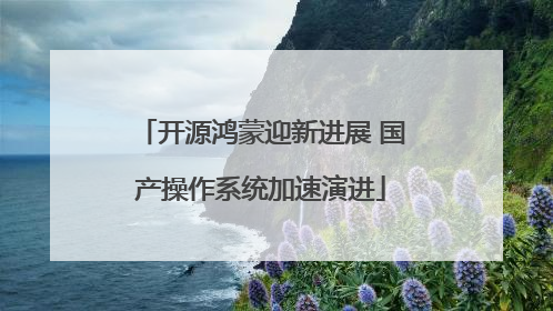 开源鸿蒙迎新进展 国产操作系统加速演进