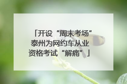 开设“周末考场” 泰州为网约车从业资格考试“解痛”