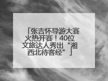 张吉怀导游大赛火热开赛！40位文旅达人秀出“湘西北待客经”