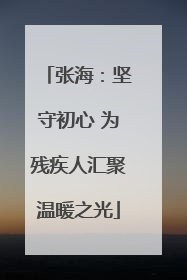 张海：坚守初心 为残疾人汇聚温暖之光