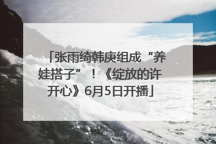 张雨绮韩庚组成“养娃搭子”！《绽放的许开心》6月5日开播