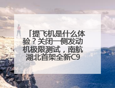 提飞机是什么体验？关闭一侧发动机极限测试，南航湖北首架全新C909入列