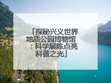 探秘兴义世界地质公园博物馆：科学展陈点亮科普之光