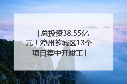 总投资38.55亿元！漳州芗城区13个项目集中开竣工