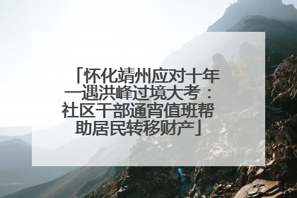 怀化靖州应对十年一遇洪峰过境大考：社区干部通宵值班帮助居民转移财产