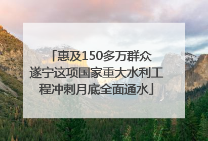 惠及150多万群众 遂宁这项国家重大水利工程冲刺月底全面通水
