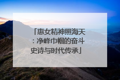 惠女精神照海天：净峰巾帼的奋斗史诗与时代传承