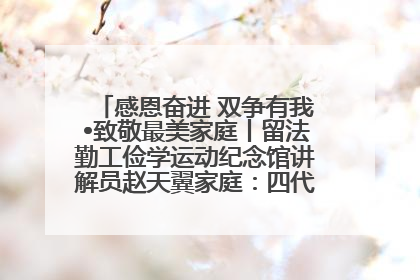 感恩奋进 双争有我•致敬最美家庭丨留法勤工俭学运动纪念馆讲解员赵天翼家庭：四代人一脉相承赤子心