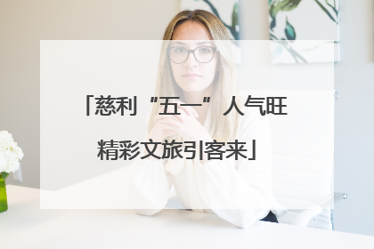 慈利“五一”人气旺 精彩文旅引客来