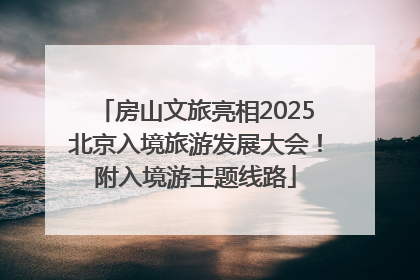 房山文旅亮相2025北京入境旅游发展大会！附入境游主题线路