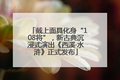 戴上面具化身“108将”，新古典沉浸式演出《西溪·水浒》正式发布