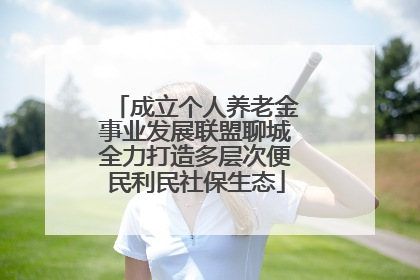 成立个人养老金事业发展联盟聊城全力打造多层次便民利民社保生态