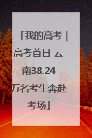 我的高考｜高考首日 云南38.24万名考生奔赴考场