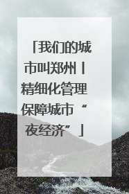 我们的城市叫郑州丨精细化管理保障城市“夜经济”