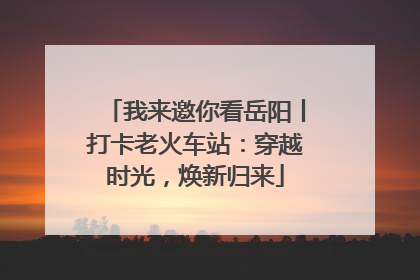 我来邀你看岳阳丨打卡老火车站：穿越时光，焕新归来