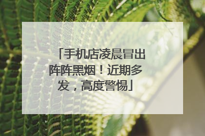 手机店凌晨冒出阵阵黑烟！近期多发，高度警惕
