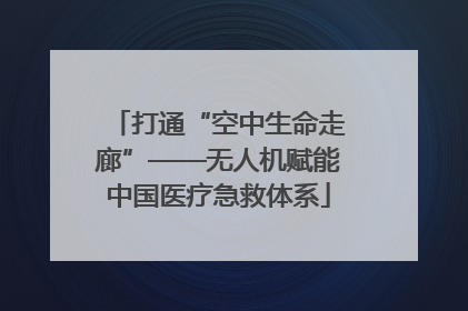 打通“空中生命走廊”——无人机赋能中国医疗急救体系